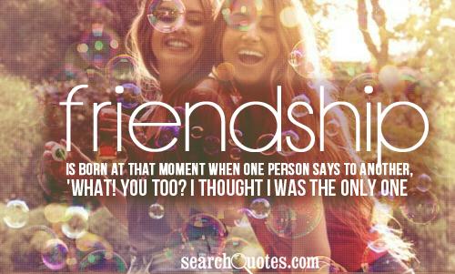 Friendship is born at that moment when one person says to another, 'What! You too? I thought I was the only one