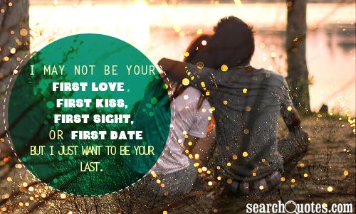 I may not be your first love, first kiss, first sight, or first date but I just want to be your last.