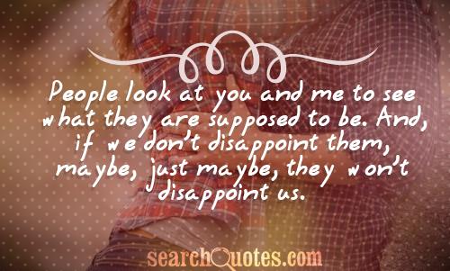 People look at you and me to see what they are supposed to be. And, if we don't disappoint them, maybe, just maybe, they won't disappoint us.
