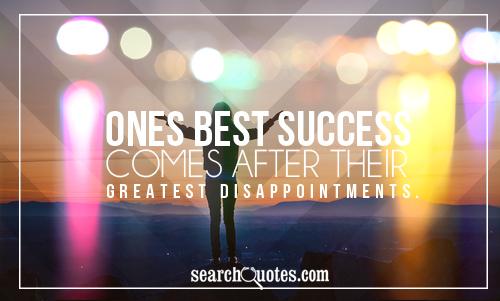 Ones best success comes after their greatest disappointments.