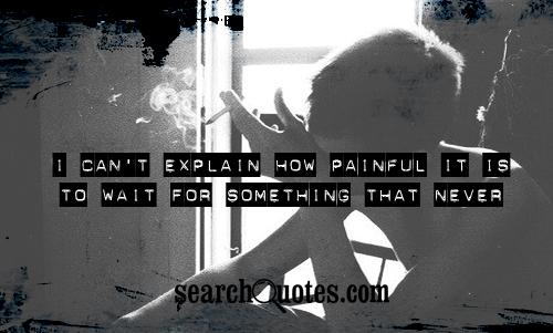 I can't explain how painful it is to wait for something that never comes.