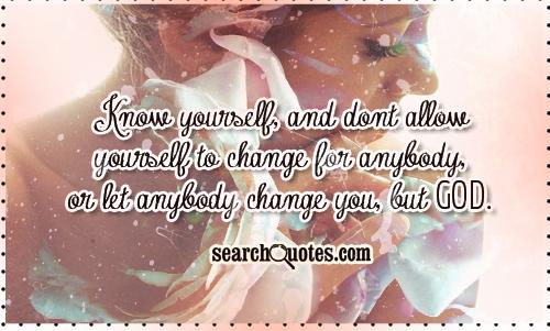 Know yourself, and dont allow yourself to change for anybody, or let anybody change you, but God.