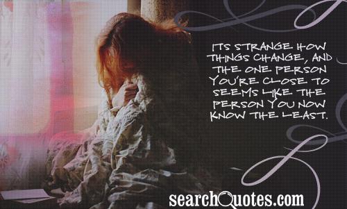 Its strange how things change, and the one person you're close to seems like the person you now know the least.