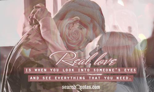 Real love is when you look into someone's eyes and see everything that you need.