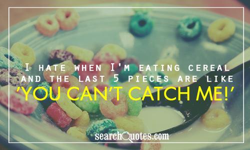 I hate when I'm eating cereal and the last 5 pieces are like 'You can't catch me!'