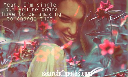 Yeah, I'm single, but you're gonna have to be amazing to change that.