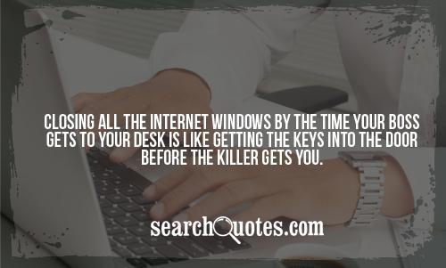 Closing all the internet windows by the time your boss gets to your desk is like getting the keys into the door before the killer gets you.