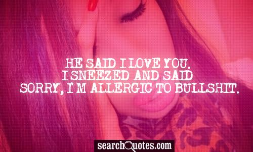 He said I love you. I sneezed and said Sorry, I'm allergic to bullsh...