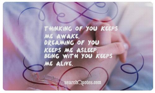 Thinking of you keeps me awake. Dreaming of you keeps me asleep. Being with you keeps me alive.