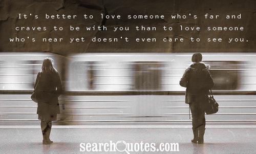 It's better to love someone who's far and craves to be with you than to love someone who's near yet doesn't even care to see you.