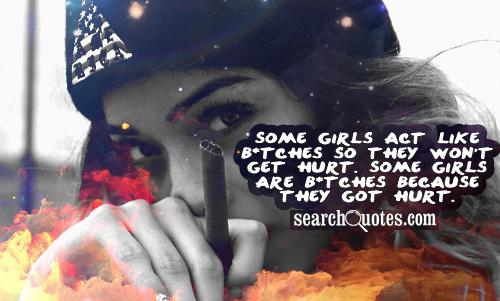 Some girls act like b*tches so they won't get hurt. Some girls are b*tches because they got hurt.