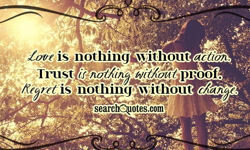 Love is nothing without action. Trust is nothing without proof. Regret is nothing without change.
