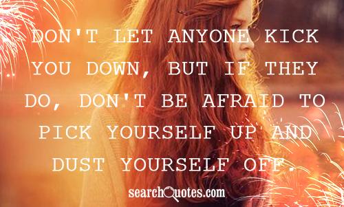 Don't let anyone kick you down, but if they do, don't be afraid to pick yourself up and dust yourself off.