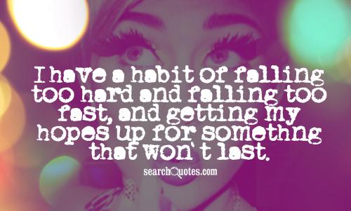 I have a habit of falling too hard and falling too fast, and getting my hopes up for somethng that won't last.