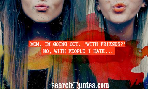 Mom, Im going out. 'With friends?' No, with people I hate...