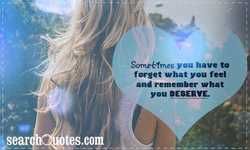 Sometimes you have to forget what you feel and remember what you deserve.