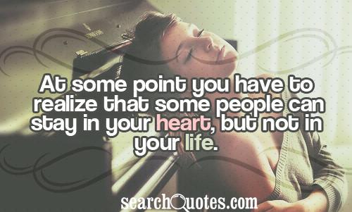 At some point you have to realize that some people can stay in your heart, but not in your life.