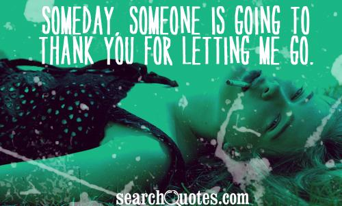 Someday, someone is going to thank you for letting me go.