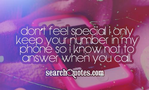 Don't feel special I only keep your number in my phone so I know not to answer when you call.