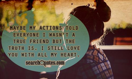 Maybe my actions told everyone I wasn't a true friend but the truth is. I still love you with all my heart.