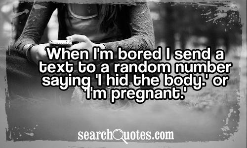 When I'm bored I send a text to a random number saying 'I hid the body.' or 'I'm pregnant.'