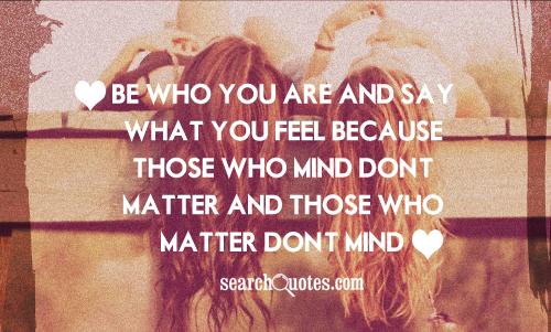 Be who you are and say what you feel because those who mind don't matter and those who matter don't mind.