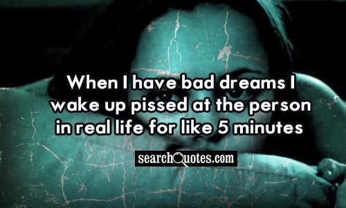 When I have bad dreams I wake up pissed at the person in real life for like 5 minutes.