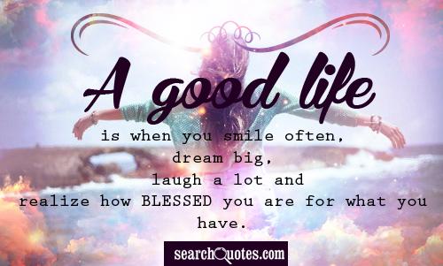 A good life is when you smile often, dream big, laugh a lot and realize how blessed you are for what you have.