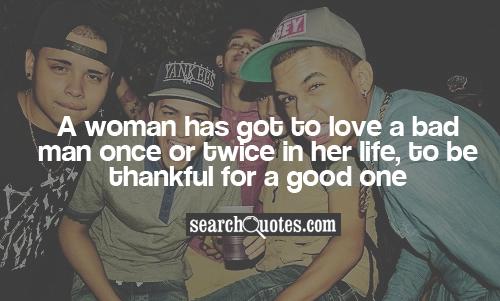 A woman has got to love a bad man once or twice in her life, to be thankful for a good one.