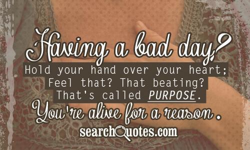 Having a bad day? Hold your hand over your heart; Feel that? That beating? That's called purpose. You're alive for a reason.