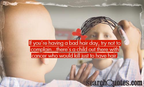 If you're having a bad hair day, try not to complain...there's a child out there with cancer who would kill just to have hair.