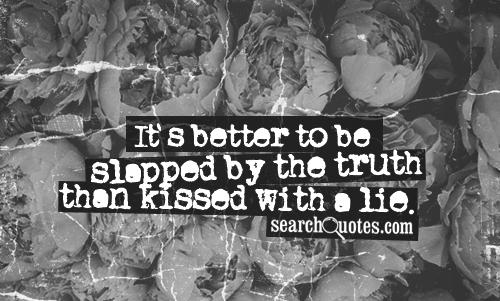 It's better to be slapped by the truth then kissed with a lie.