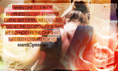 When one door of happiness closes, another opens,  but often we look so long at the closed door that  we do not see the one that has been opened for us.