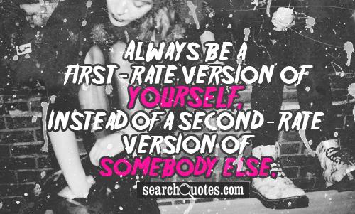 Always be a first-rate version of yourself,  instead of a second-rate version of somebody else.