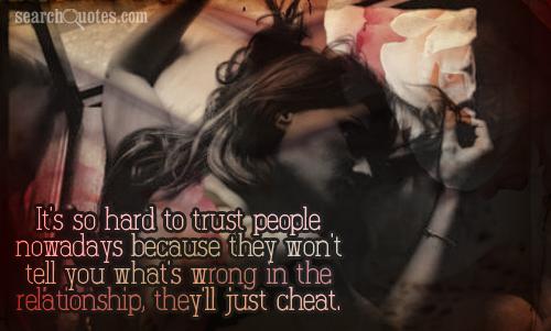 It's so hard to trust people nowadays because they won't tell you what's wrong in the relationship, they'll just cheat.