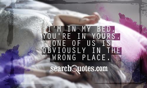 I'm in my bed, you're in yours. One of us is obviously in the wrong place.