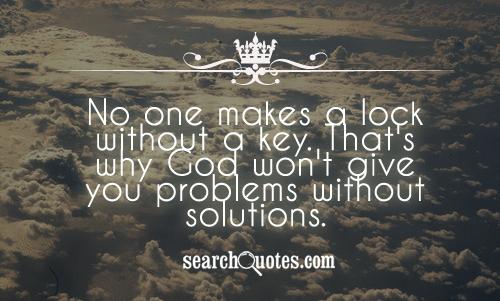 No one makes a lock without a key. That's why God won't give you problems without solutions.