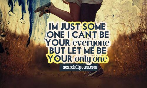 I'm just someone, I can't be your everyone, but let me be your only one.