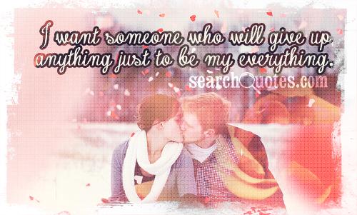 I want someone who will give up anything just to be my everything.