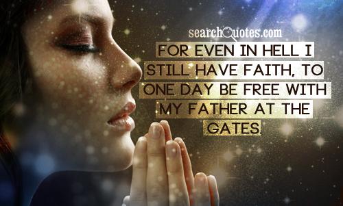 For even in hell I still have faith, to one day be free with my father at the gates.