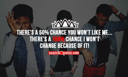 There's a 50% chance you won't like me... There's a 100% chance I won't change because of it!