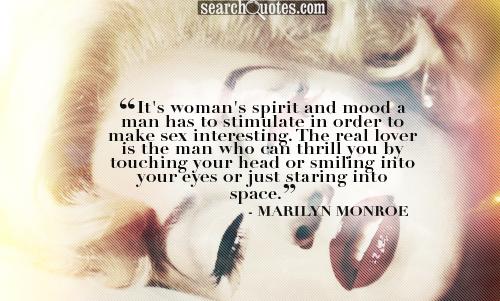 It's woman's spirit and mood a man has to stimulate in order to make s.. interesting. The real lover is the man who can thrill you by touching your head or smiling into your eyes or just staring into space.