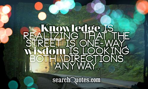 Knowledge is realizing that the street is one-way, wisdom is looking both directions anyway.