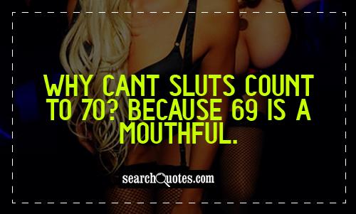 Why cant sluts count to 70? because 69 is a mouthful.