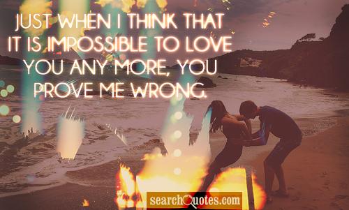 Just when I think that it is impossible to love you any more, you prove me wrong.
