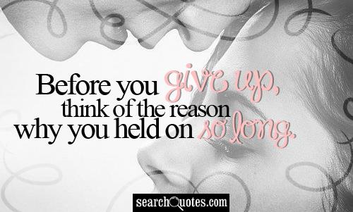 Before you give up, think of the reason why you held on so long.