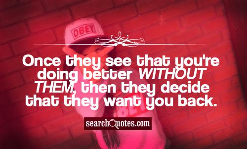 Once they see that you're doing better without them, then they decide that they want you back.
