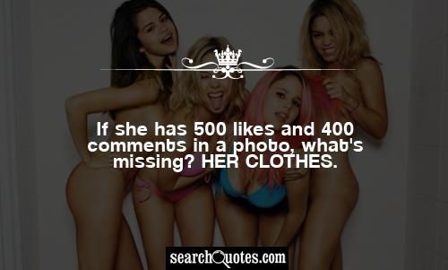 If she has 500 likes and 400 comments in a photo, what's missing? Her clothes.