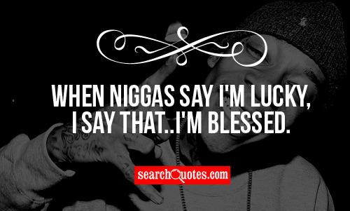 When ni...s say I'm lucky, I say that..I'm blessed.