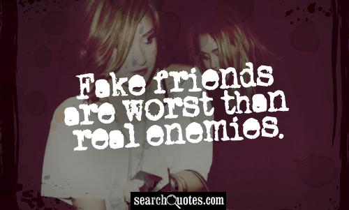 Fake friends are worst than real enemies.